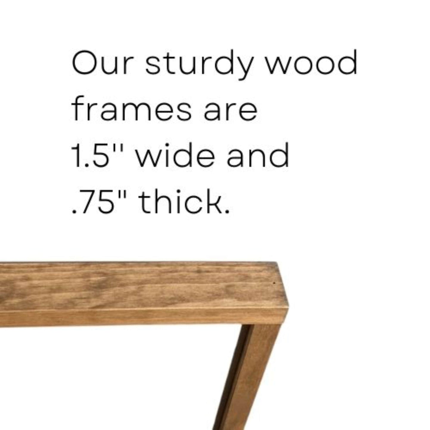 Our sturdy wood frames are 1.5" wide and 0.75" thick.